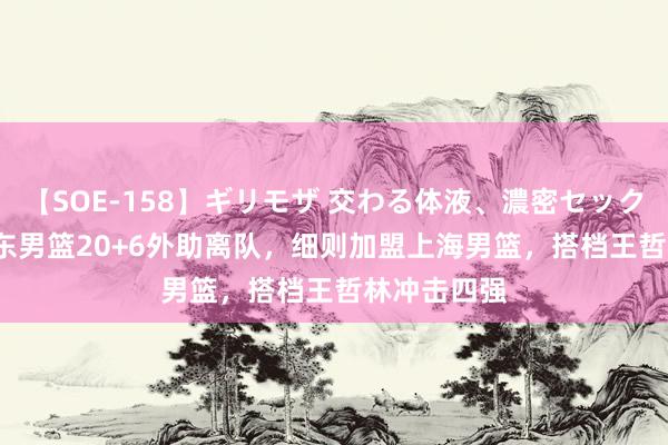 【SOE-158】ギリモザ 交わる体液、濃密セックス Ami 广东男篮20+6外助离队，细则加盟上海男篮，搭档王哲林冲击四强