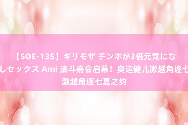 【SOE-135】ギリモザ チンポが3倍元気になる励ましセックス Ami 法斗嘉会启幕！奥运健儿激越角逐七夏之约