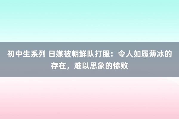 初中生系列 日媒被朝鲜队打服：令人如履薄冰的存在，难以思象的惨败