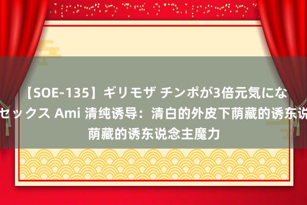 【SOE-135】ギリモザ チンポが3倍元気になる励ましセックス Ami 清纯诱导：清白的外皮下荫藏的诱东说念主魔力