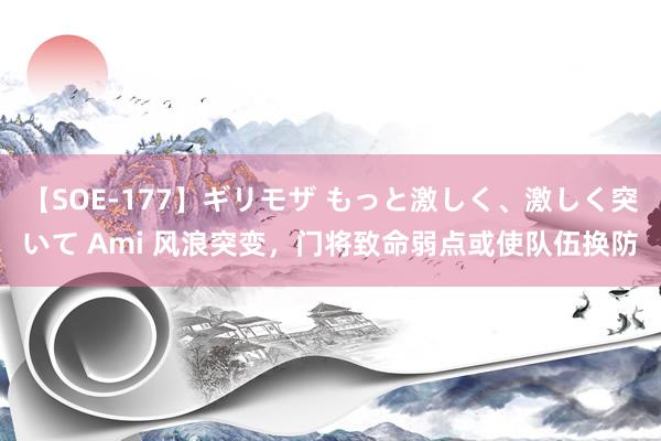 【SOE-177】ギリモザ もっと激しく、激しく突いて Ami 风浪突变，门将致命弱点或使队伍换防