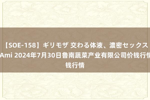 【SOE-158】ギリモザ 交わる体液、濃密セックス Ami 2024年7月30日鲁南蔬菜产业有限公司价钱行情