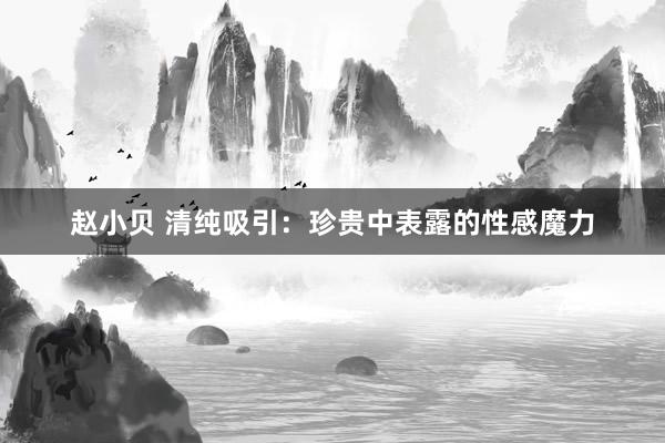 赵小贝 清纯吸引：珍贵中表露的性感魔力