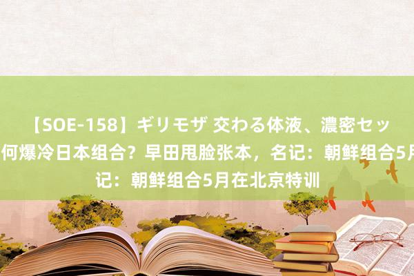 【SOE-158】ギリモザ 交わる体液、濃密セックス Ami 为何爆冷日本组合？早田甩脸张本，名记：朝鲜组合5月在北京特训