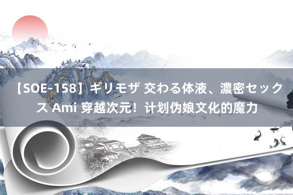 【SOE-158】ギリモザ 交わる体液、濃密セックス Ami 穿越次元！计划伪娘文化的魔力