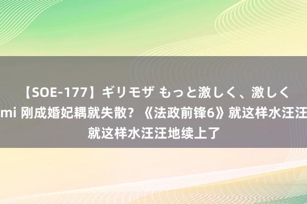 【SOE-177】ギリモザ もっと激しく、激しく突いて Ami 刚成婚妃耦就失散？《法政前锋6》就这样水汪汪地续上了