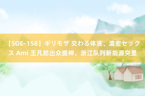 【SOE-158】ギリモザ 交わる体液、濃密セックス Ami 王凡懿出众提神，浙江队列新能源突显