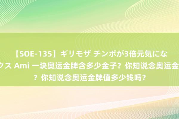 【SOE-135】ギリモザ チンポが3倍元気になる励ましセックス Ami 一块奥运金牌含多少金子？你知说念奥运金牌值多少钱吗？