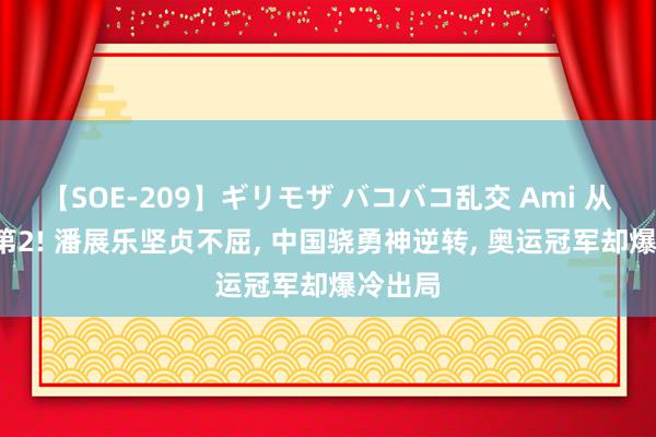 【SOE-209】ギリモザ バコバコ乱交 Ami 从第7升第2! 潘展乐坚贞不屈, 中国骁勇神逆转, 奥运冠军却爆冷出局