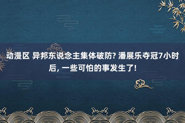 动漫区 异邦东说念主集体破防? 潘展乐夺冠7小时后, 一些可怕的事发生了!