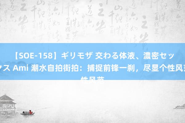 【SOE-158】ギリモザ 交わる体液、濃密セックス Ami 潮水自拍街拍：捕捉前锋一刹，尽显个性风范