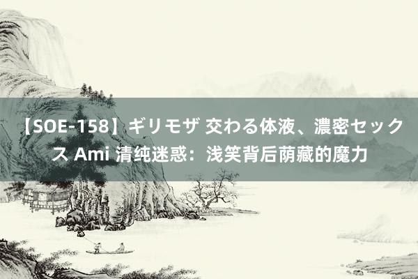 【SOE-158】ギリモザ 交わる体液、濃密セックス Ami 清纯迷惑：浅笑背后荫藏的魔力