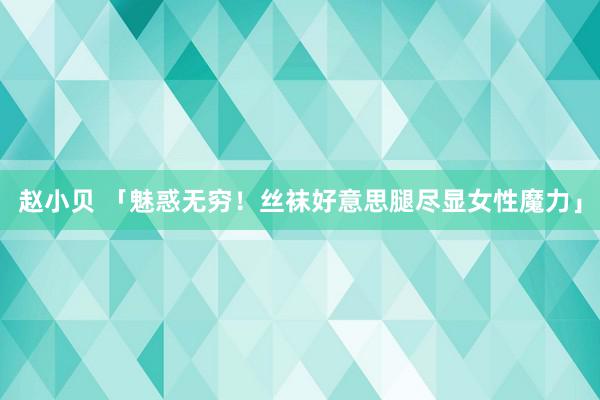 赵小贝 「魅惑无穷！丝袜好意思腿尽显女性魔力」