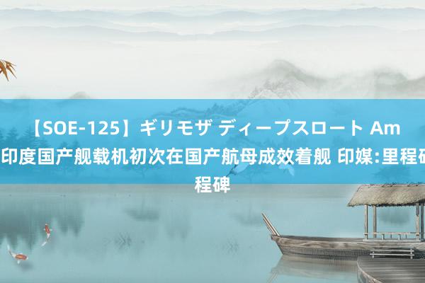 【SOE-125】ギリモザ ディープスロート Ami 印度国产舰载机初次在国产航母成效着舰 印媒:里程碑