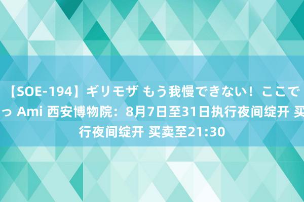 【SOE-194】ギリモザ もう我慢できない！ここでエッチしよっ Ami 西安博物院：8月7日至31日执行夜间绽开 买卖至21:30