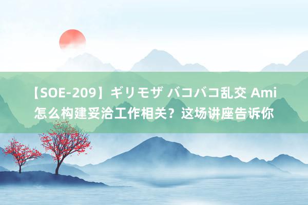 【SOE-209】ギリモザ バコバコ乱交 Ami 怎么构建妥洽工作相关？这场讲座告诉你