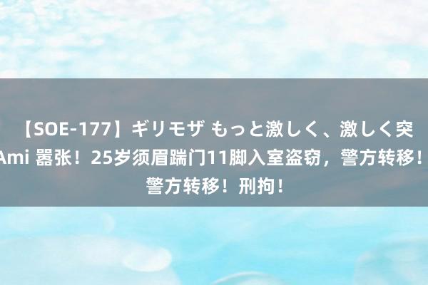 【SOE-177】ギリモザ もっと激しく、激しく突いて Ami 嚣张！25岁须眉踹门11脚入室盗窃，警方转移！刑拘！