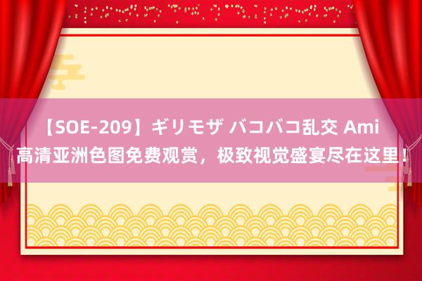 【SOE-209】ギリモザ バコバコ乱交 Ami 高清亚洲色图免费观赏，极致视觉盛宴尽在这里！