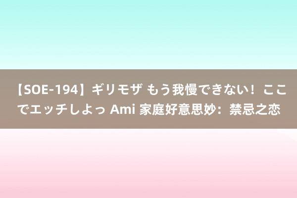 【SOE-194】ギリモザ もう我慢できない！ここでエッチしよっ Ami 家庭好意思妙：禁忌之恋