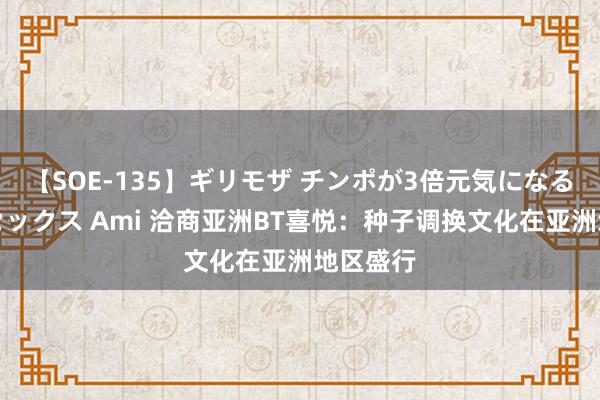 【SOE-135】ギリモザ チンポが3倍元気になる励ましセックス Ami 洽商亚洲BT喜悦：种子调换文化在亚洲地区盛行