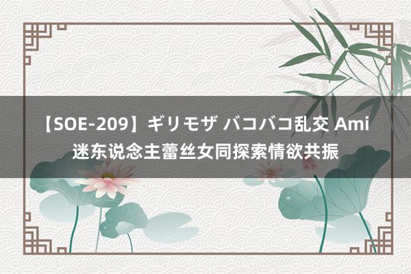 【SOE-209】ギリモザ バコバコ乱交 Ami 迷东说念主蕾丝女同探索情欲共振