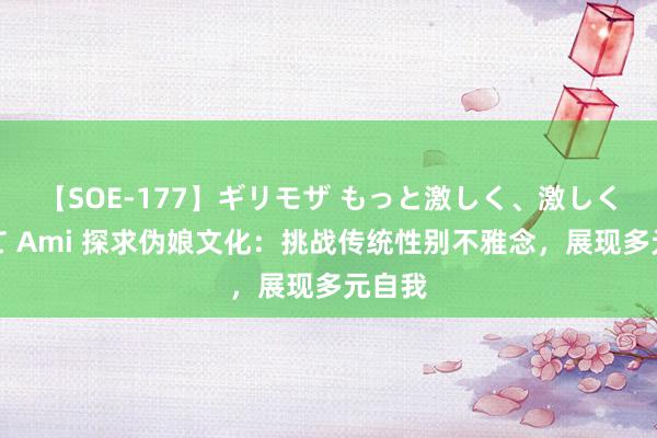 【SOE-177】ギリモザ もっと激しく、激しく突いて Ami 探求伪娘文化：挑战传统性别不雅念，展现多元自我