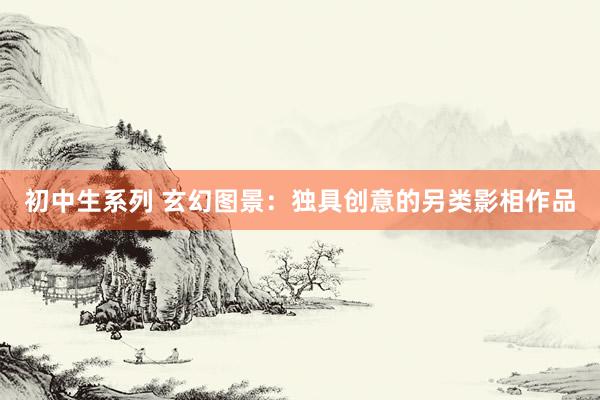 初中生系列 玄幻图景：独具创意的另类影相作品