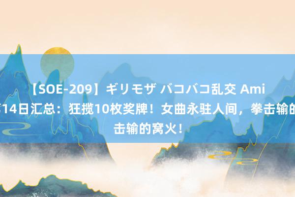 【SOE-209】ギリモザ バコバコ乱交 Ami 奥运第14日汇总：狂揽10枚奖牌！女曲永驻人间，拳击输的窝火！