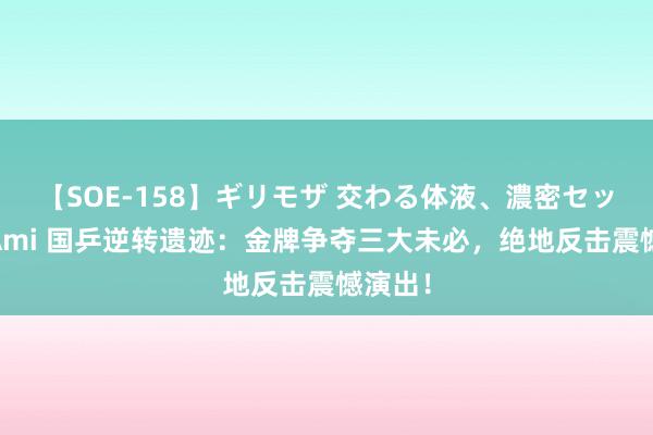 【SOE-158】ギリモザ 交わる体液、濃密セックス Ami 国乒逆转遗迹：金牌争夺三大未必，绝地反击震憾演出！