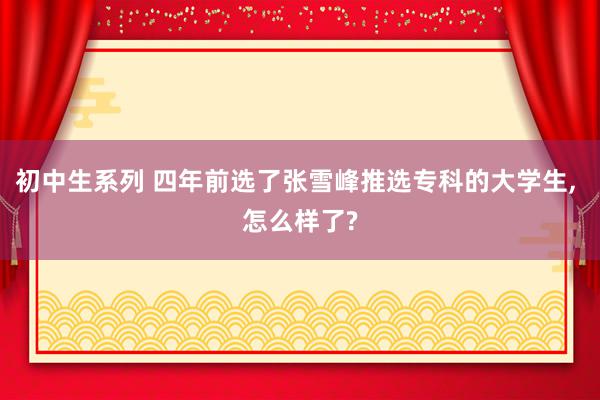 初中生系列 四年前选了张雪峰推选专科的大学生, 怎么样了?