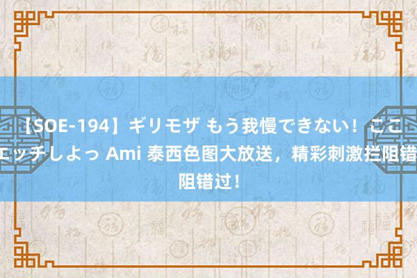 【SOE-194】ギリモザ もう我慢できない！ここでエッチしよっ Ami 泰西色图大放送，精彩刺激拦阻错过！