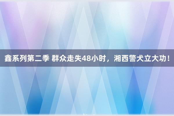 鑫系列第二季 群众走失48小时，湘西警犬立大功！