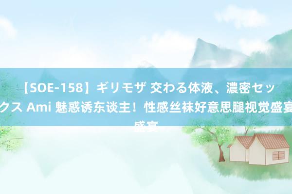 【SOE-158】ギリモザ 交わる体液、濃密セックス Ami 魅惑诱东谈主！性感丝袜好意思腿视觉盛宴