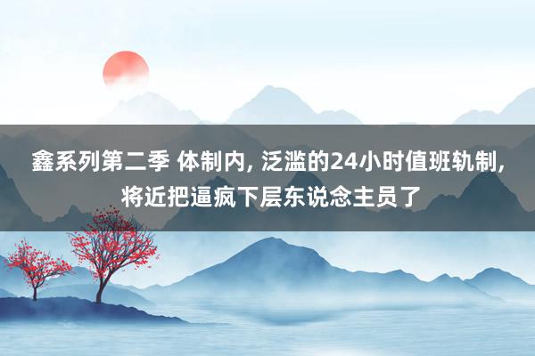 鑫系列第二季 体制内, 泛滥的24小时值班轨制, 将近把逼疯下层东说念主员了