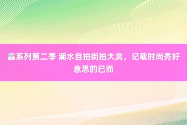 鑫系列第二季 潮水自拍街拍大赏，记载时尚秀好意思的已而