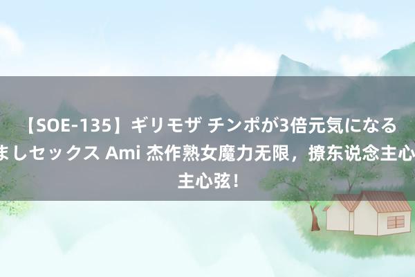 【SOE-135】ギリモザ チンポが3倍元気になる励ましセックス Ami 杰作熟女魔力无限，撩东说念主心弦！