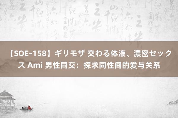 【SOE-158】ギリモザ 交わる体液、濃密セックス Ami 男性同交：探求同性间的爱与关系