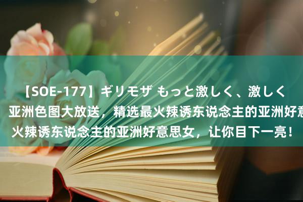 【SOE-177】ギリモザ もっと激しく、激しく突いて Ami 火辣刺激！亚洲色图大放送，精选最火辣诱东说念主的亚洲好意思女，让你目下一亮！