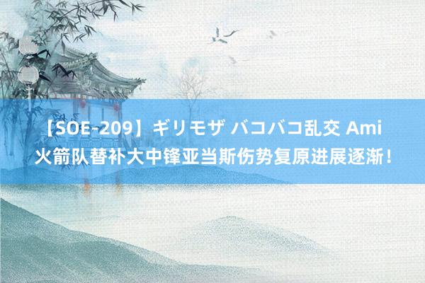 【SOE-209】ギリモザ バコバコ乱交 Ami 火箭队替补大中锋亚当斯伤势复原进展逐渐！