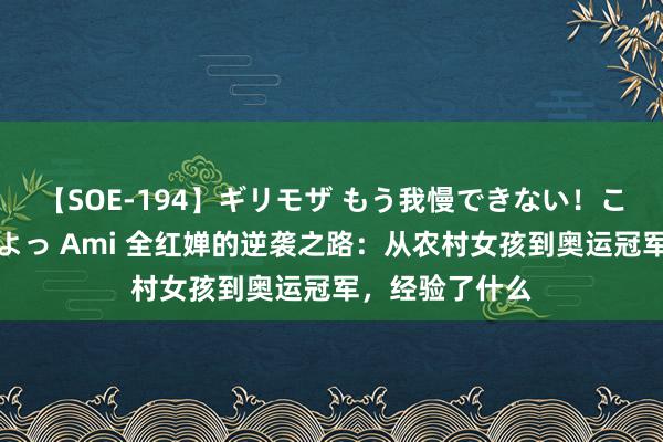 【SOE-194】ギリモザ もう我慢できない！ここでエッチしよっ Ami 全红婵的逆袭之路：从农村女孩到奥运冠军，经验了什么