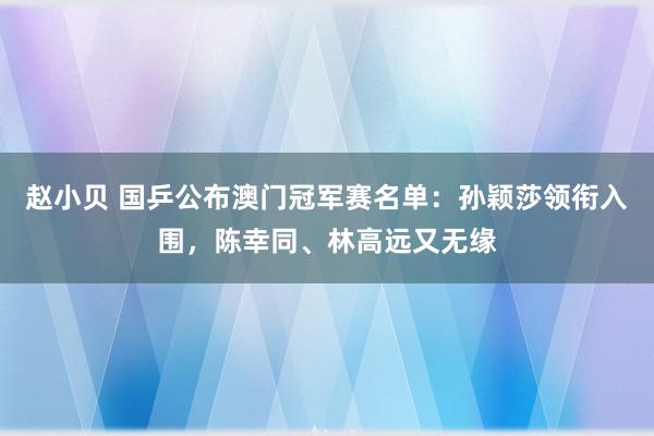 赵小贝 国乒公布澳门冠军赛名单：孙颖莎领衔入围，陈幸同、林高远又无缘