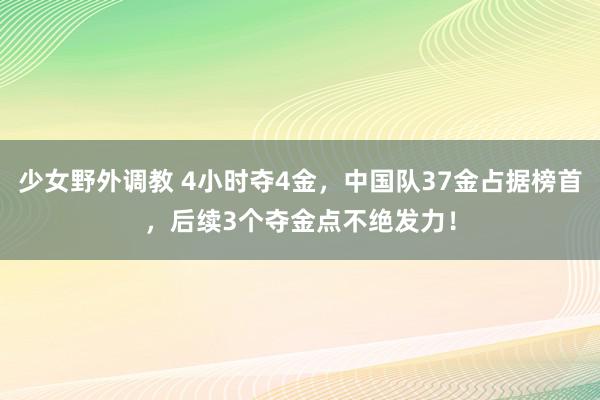 少女野外调教 4小时夺4金，中国队37金占据榜首，后续3个夺金点不绝发力！