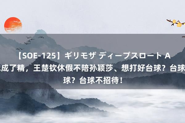 【SOE-125】ギリモザ ディープスロート Ami 台球成了精，王楚钦休假不陪孙颖莎、想打好台球？台球不招待！