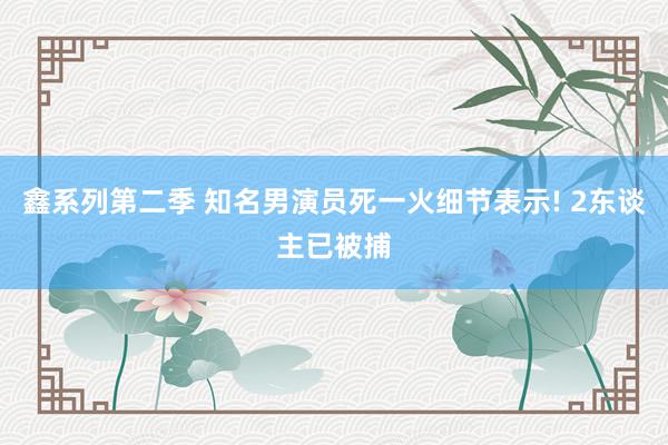 鑫系列第二季 知名男演员死一火细节表示! 2东谈主已被捕