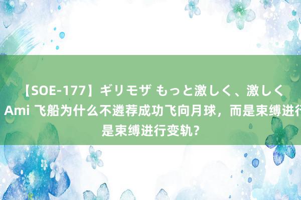 【SOE-177】ギリモザ もっと激しく、激しく突いて Ami 飞船为什么不遴荐成功飞向月球，而是束缚进行变轨？