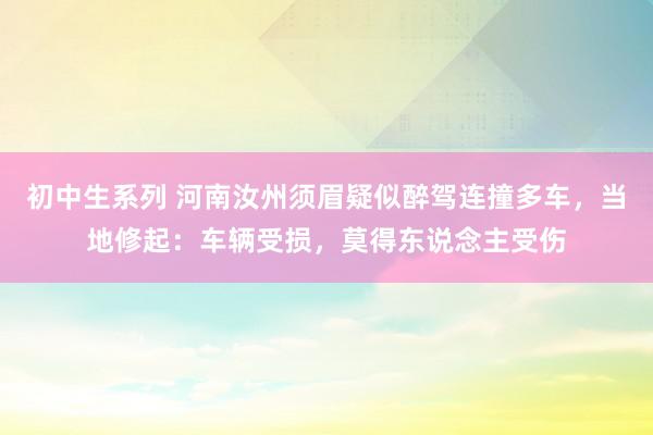 初中生系列 河南汝州须眉疑似醉驾连撞多车，当地修起：车辆受损，莫得东说念主受伤