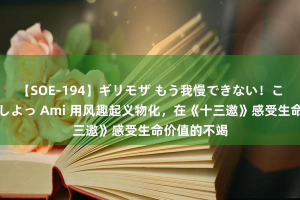 【SOE-194】ギリモザ もう我慢できない！ここでエッチしよっ Ami 用风趣起义物化，在《十三邀》感受生命价值的不竭