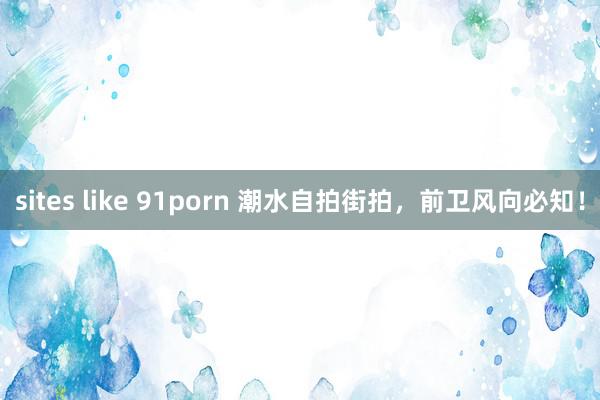 sites like 91porn 潮水自拍街拍，前卫风向必知！