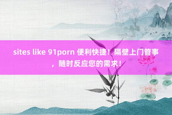 sites like 91porn 便利快捷！隔壁上门管事，随时反应您的需求！