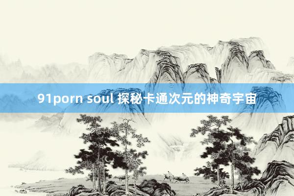 91porn soul 探秘卡通次元的神奇宇宙